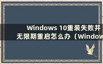 Windows 10重装失败并无限期重启怎么办（Windows 10重启安装失败）